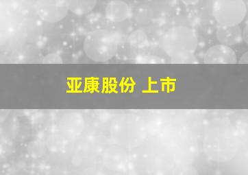 亚康股份 上市